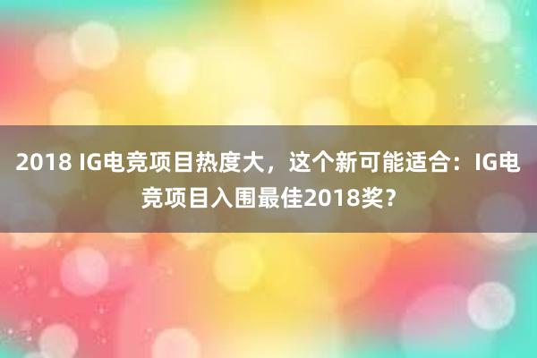 2018 IG电竞项目热度大，这个新可能适合：IG电竞项目入围最佳2018奖？