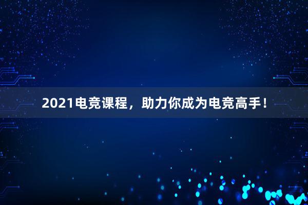 2021电竞课程，助力你成为电竞高手！