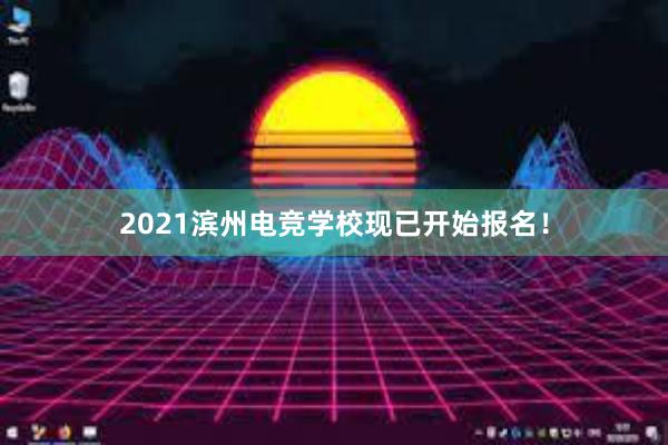 2021滨州电竞学校现已开始报名！