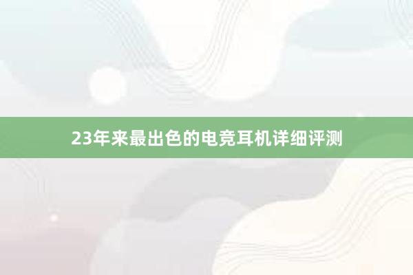 23年来最出色的电竞耳机详细评测