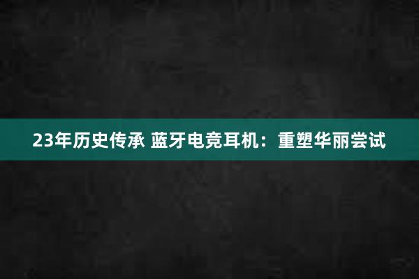 23年历史传承 蓝牙电竞耳机：重塑华丽尝试