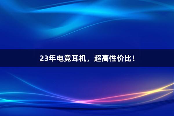 23年电竞耳机，超高性价比！