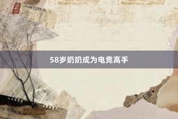 58岁奶奶成为电竞高手