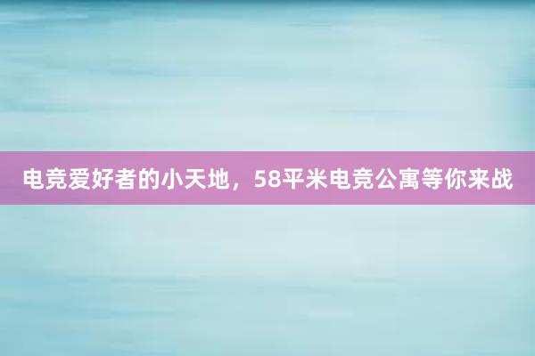 电竞爱好者的小天地，58平米电竞公寓等你来战