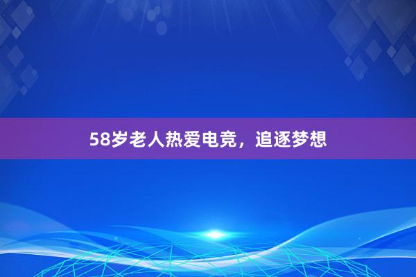 58岁老人热爱电竞，追逐梦想