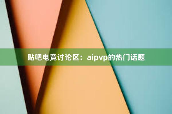 贴吧电竞讨论区：aipvp的热门话题