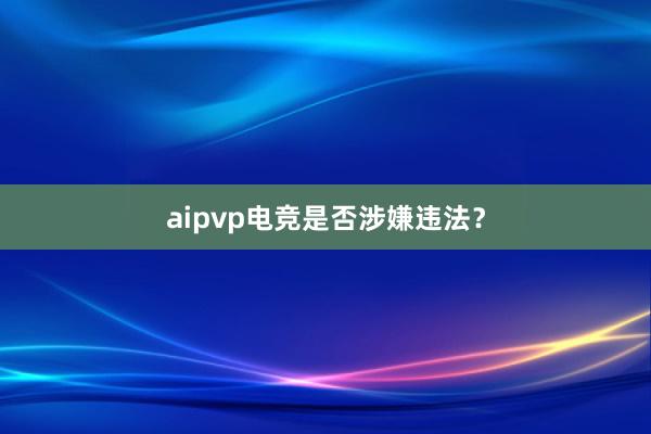 aipvp电竞是否涉嫌违法？