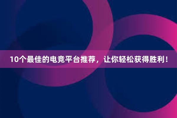 10个最佳的电竞平台推荐，让你轻松获得胜利！