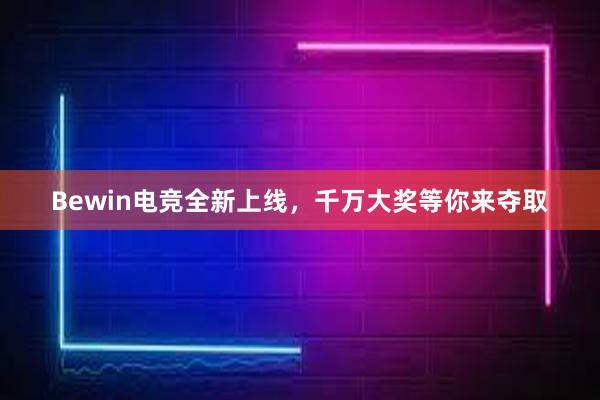 Bewin电竞全新上线，千万大奖等你来夺取