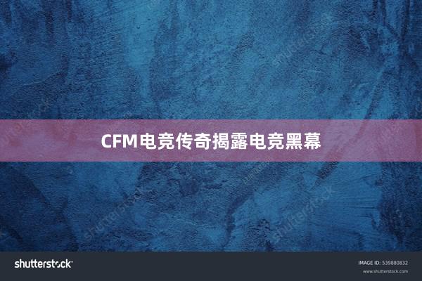 CFM电竞传奇揭露电竞黑幕