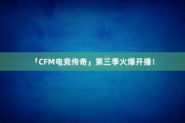 「CFM电竞传奇」第三季火爆开播！