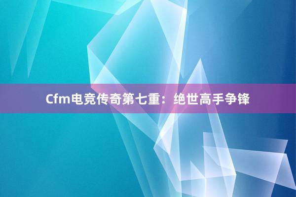 Cfm电竞传奇第七重：绝世高手争锋