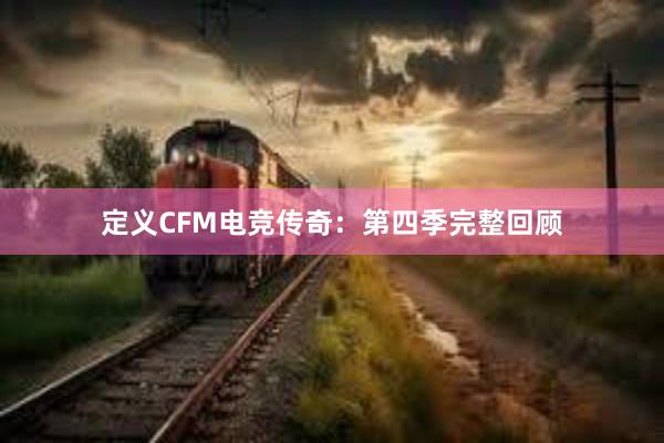 定义CFM电竞传奇：第四季完整回顾