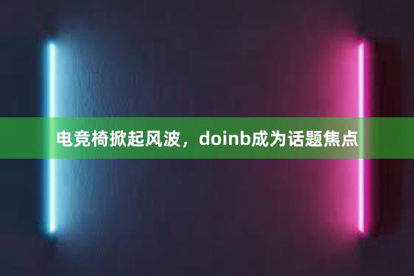 电竞椅掀起风波，doinb成为话题焦点