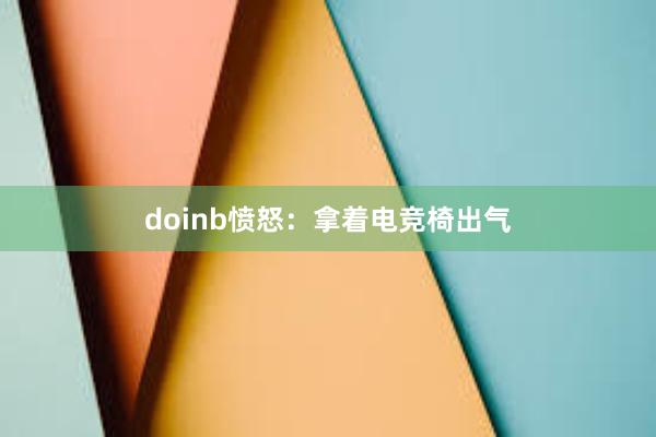 doinb愤怒：拿着电竞椅出气