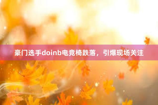 豪门选手doinb电竞椅跌落，引爆现场关注