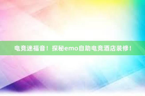 电竞迷福音！探秘emo自助电竞酒店装修！