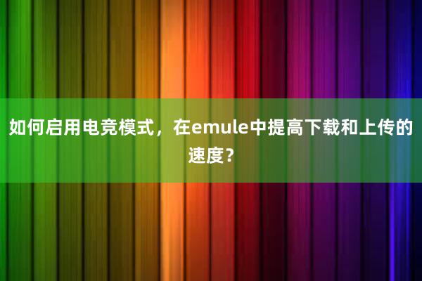 如何启用电竞模式，在emule中提高下载和上传的速度？