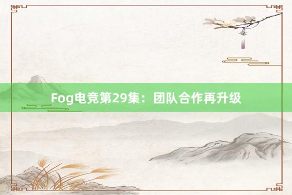 Fog电竞第29集：团队合作再升级