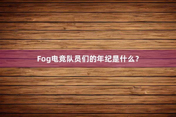 Fog电竞队员们的年纪是什么？