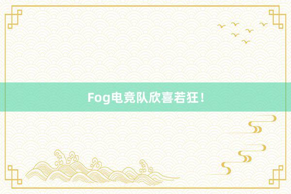 Fog电竞队欣喜若狂！