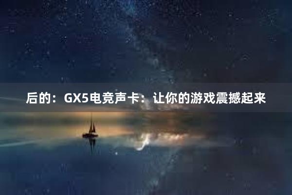 后的：GX5电竞声卡：让你的游戏震撼起来