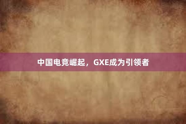 中国电竞崛起，GXE成为引领者