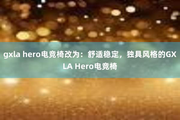 gxla hero电竞椅改为：舒适稳定，独具风格的GXLA Hero电竞椅