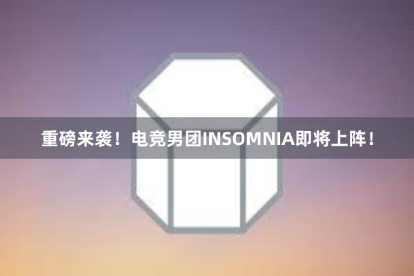 重磅来袭！电竞男团INSOMNIA即将上阵！