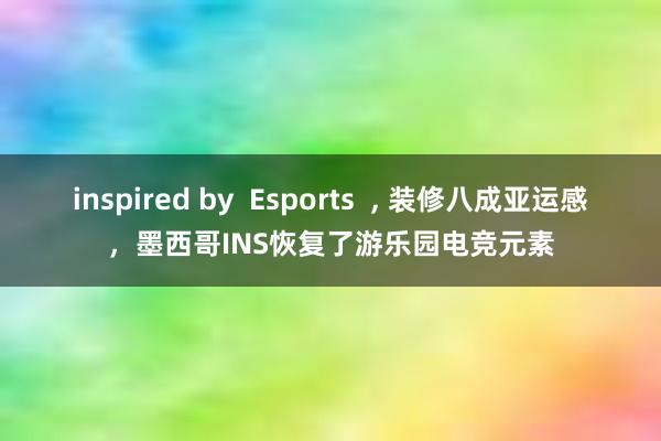 inspired by  Esports  ， 装修八成亚运感，墨西哥INS恢复了游乐园电竞元素