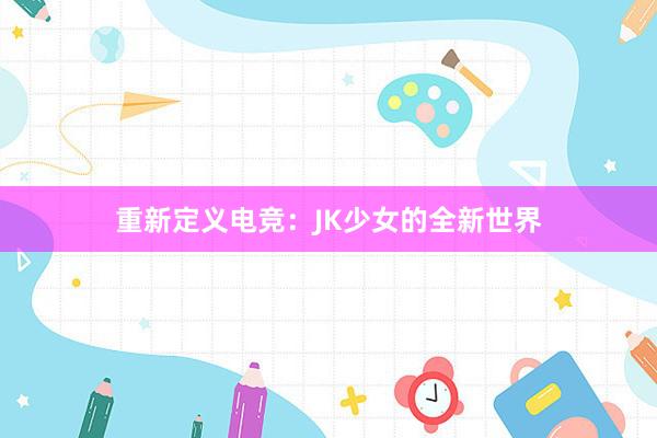 重新定义电竞：JK少女的全新世界