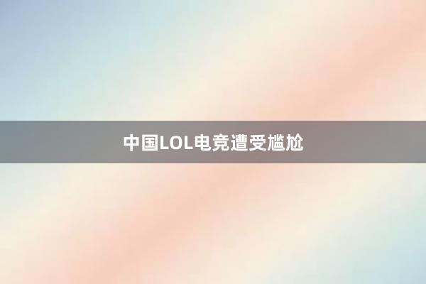 中国LOL电竞遭受尴尬