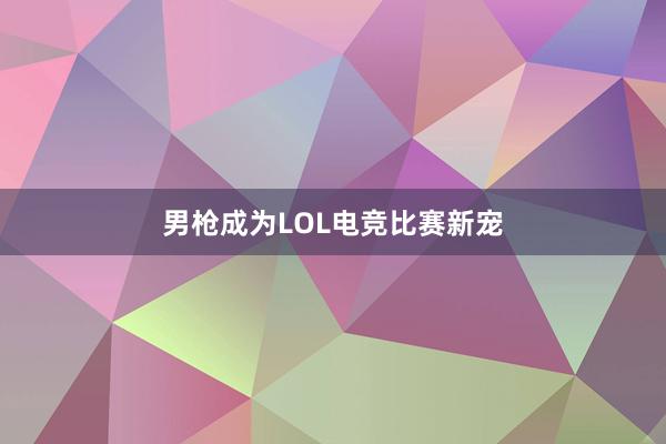 男枪成为LOL电竞比赛新宠