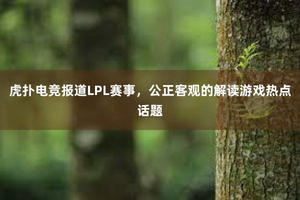 虎扑电竞报道LPL赛事，公正客观的解读游戏热点话题