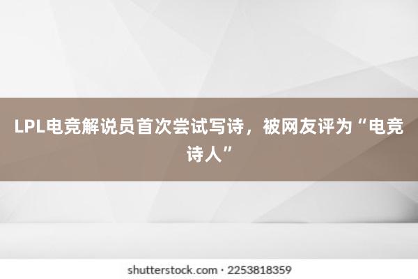 LPL电竞解说员首次尝试写诗，被网友评为“电竞诗人”