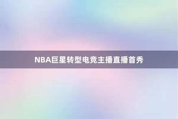 NBA巨星转型电竞主播直播首秀