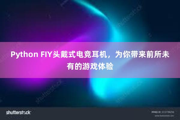 Python FIY头戴式电竞耳机，为你带来前所未有的游戏体验