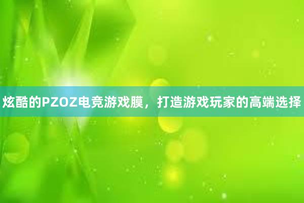 炫酷的PZOZ电竞游戏膜，打造游戏玩家的高端选择