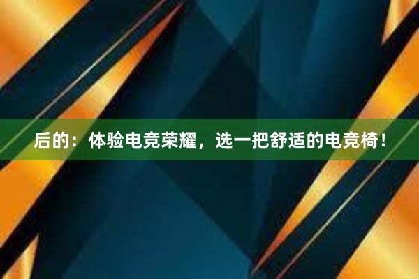 后的：体验电竞荣耀，选一把舒适的电竞椅！