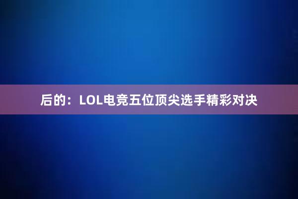 后的：LOL电竞五位顶尖选手精彩对决