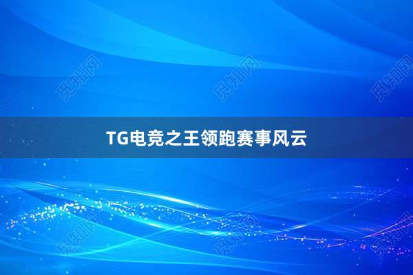 TG电竞之王领跑赛事风云