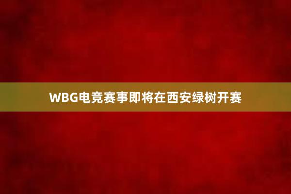 WBG电竞赛事即将在西安绿树开赛