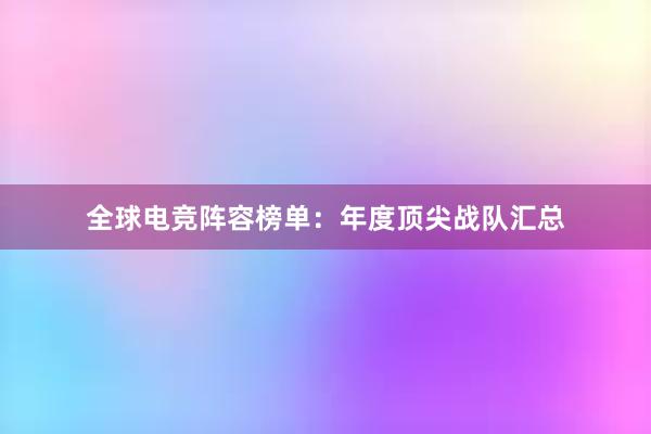 全球电竞阵容榜单：年度顶尖战队汇总