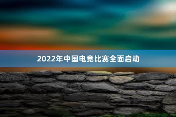 2022年中国电竞比赛全面启动