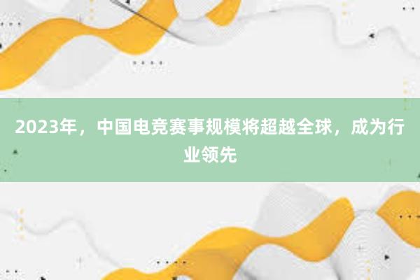 2023年，中国电竞赛事规模将超越全球，成为行业领先