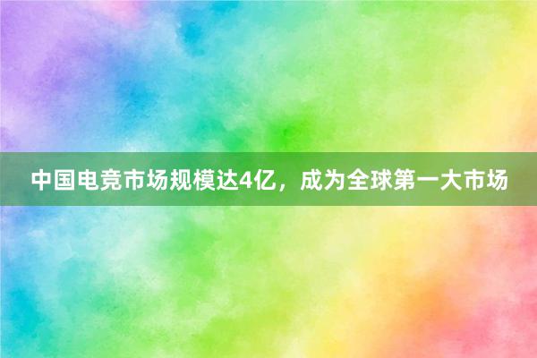 中国电竞市场规模达4亿，成为全球第一大市场