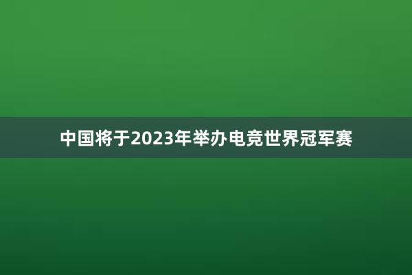 中国将于2023年举办电竞世界冠军赛