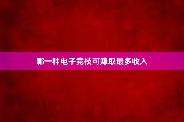 哪一种电子竞技可赚取最多收入