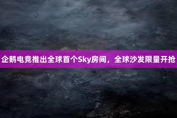 企鹅电竞推出全球首个Sky房间，全球沙发限量开抢