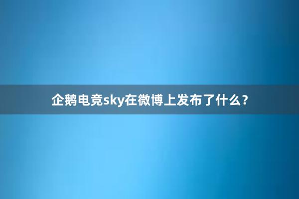 企鹅电竞sky在微博上发布了什么？